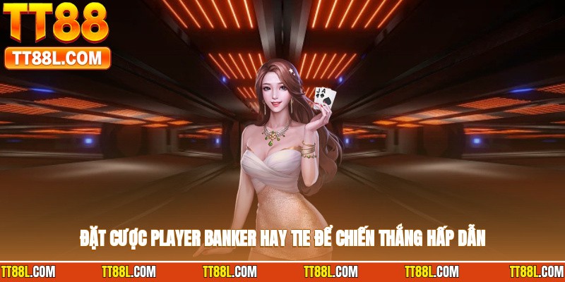 Đặt cược player banker hay tie để chiến thắng hấp dẫn